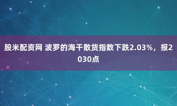 股米配资网 波罗的海干散货指数下跌2.03%，报2030点