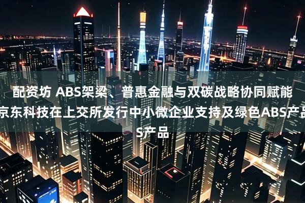 配资坊 ABS架梁、普惠金融与双碳战略协同赋能 京东科技在上交所发行中小微企业支持及绿色ABS产品