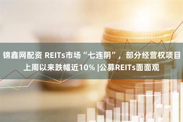 锦鑫网配资 REITs市场“七连阴”，部分经营权项目上周以来跌幅近10% |公募REITs面面观