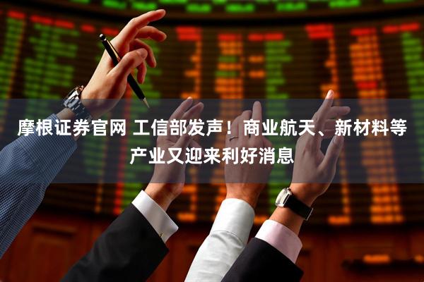 摩根证券官网 工信部发声！商业航天、新材料等产业又迎来利好消息