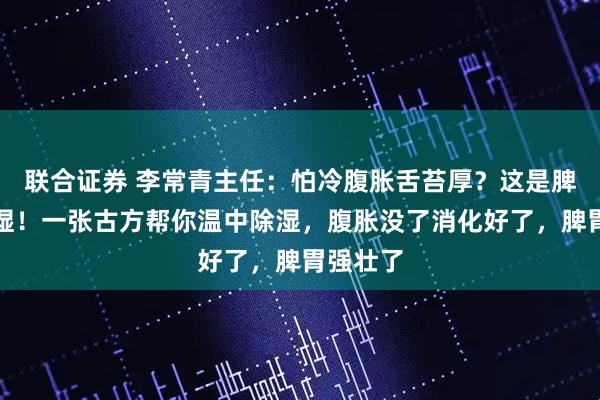 联合证券 李常青主任:怕冷腹胀舌苔厚?这是脾胃虚寒湿!一张古方帮你温中除湿,腹胀没了消化好了,脾胃强壮了