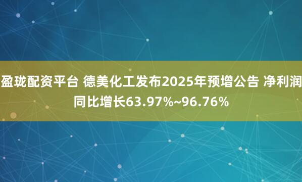 盈珑配资平台 德美化工发布2025年预增公告 净利润同比增长63.97%~96.76%