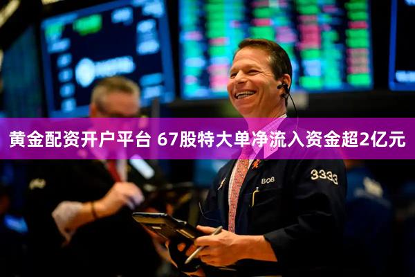 黄金配资开户平台 67股特大单净流入资金超2亿元
