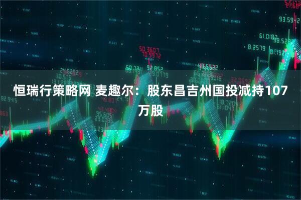 恒瑞行策略网 麦趣尔：股东昌吉州国投减持107万股