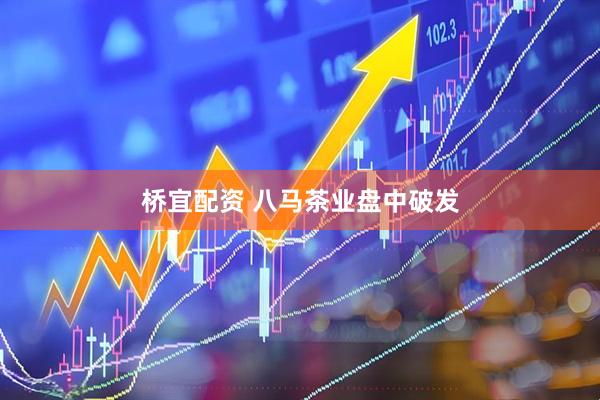 桥宜配资 八马茶业盘中破发
